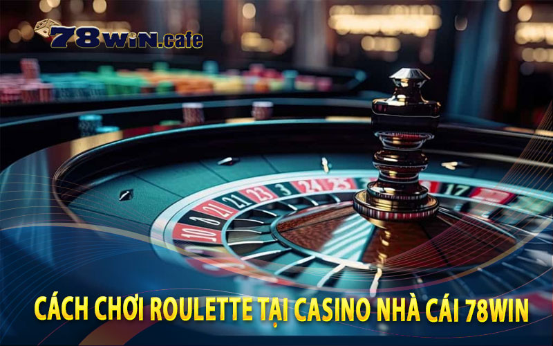 Cách Chơi Roulette Tại Casino Nhà Cái 78Win